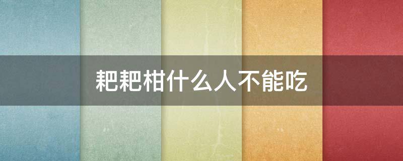 耙耙柑什么人不能吃 耙耙柑为什么不能多吃
