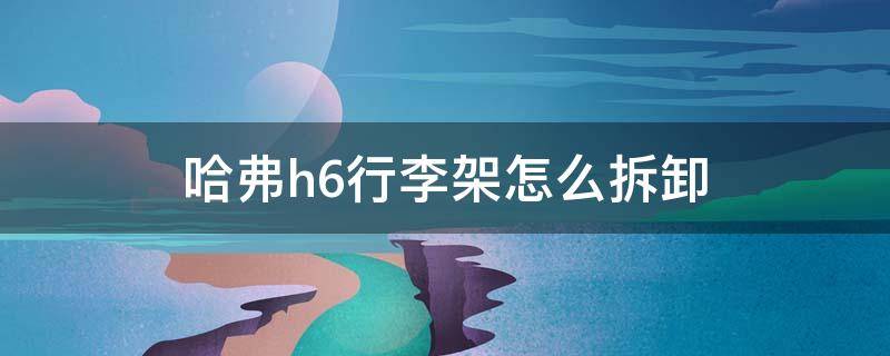 哈弗h6行李架怎么拆卸（哈弗h6行李架拆卸方法图解）