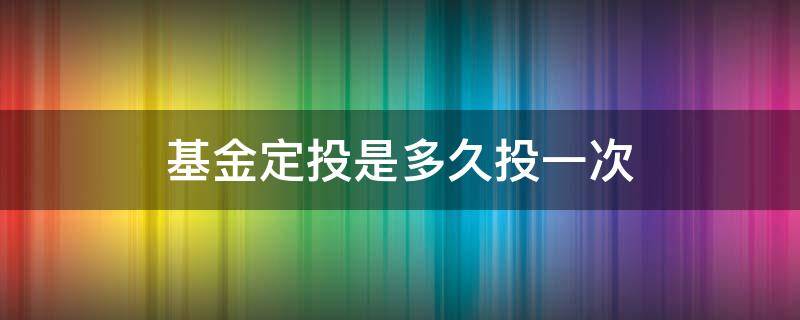 基金定投是多久投一次 定投基金一般多久投一次