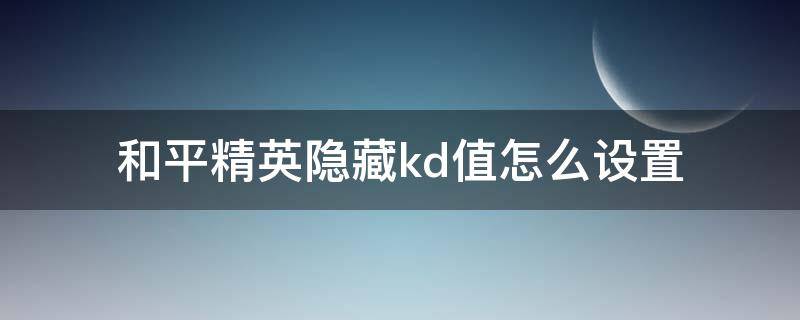 和平精英隐藏kd值怎么设置（和平精英怎样隐藏kda）