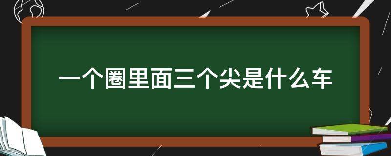 一个圈里面三个尖是什么车 一个圈三个尖的车标是什么车