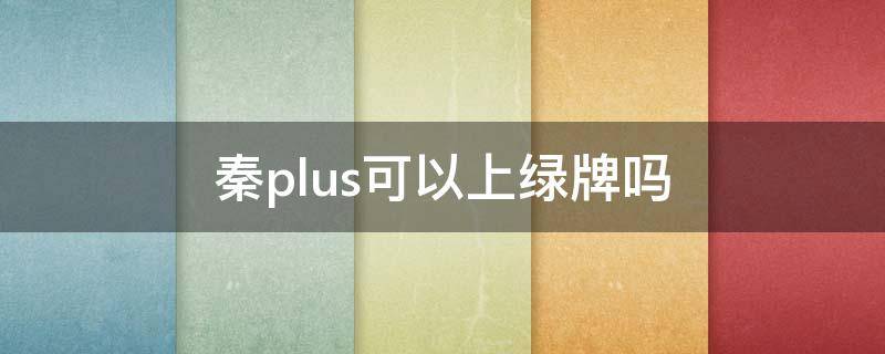 秦plus可以上绿牌吗 秦plus能挂绿牌吗