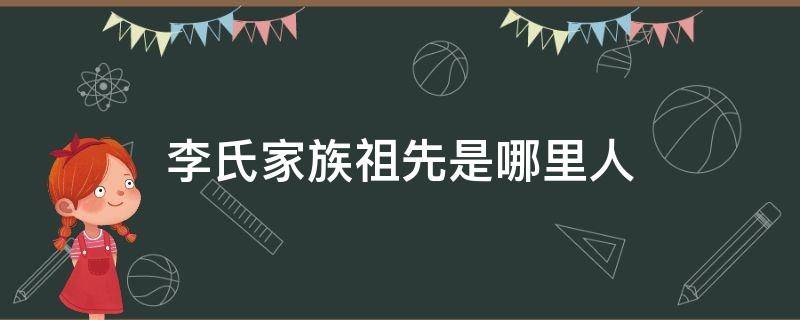 李氏家族祖先是哪里人（李氏家族祖籍）