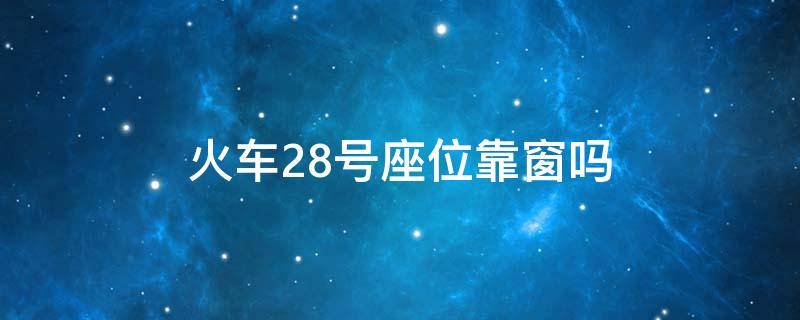 火车28号座位靠窗吗 火车上28号座位在哪