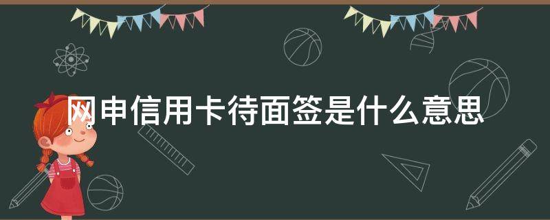 网申信用卡待面签是什么意思（网上办信用卡面签是什么意思）