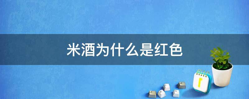 米酒为什么是红色（米酒为什么是红色的）
