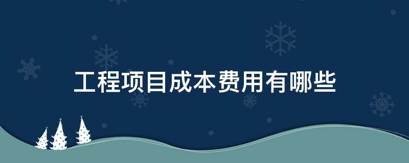 工程项目成本费用有哪些（工程项目成本包括哪些内容）