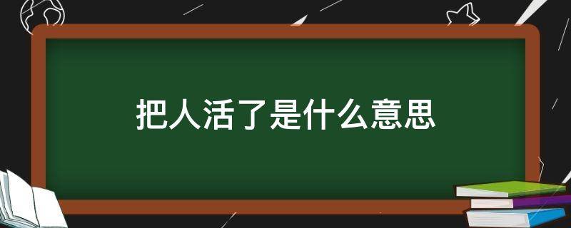 把人活了是什么意思（把人活了是什么意思回族）