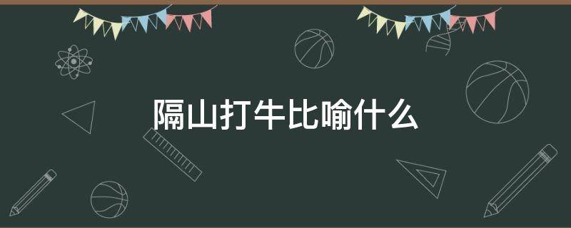 隔山打牛比喻什么（隔山打牛比喻什么动物）