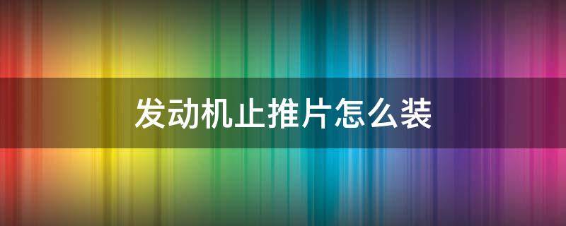 发动机止推片怎么装 汽车发动机止推片怎么装