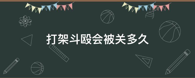 打架斗殴会被关多久 斗殴打架一般被关多久