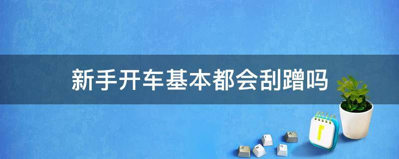 新手开车基本都会刮蹭吗 新手开车会经常剐蹭吗