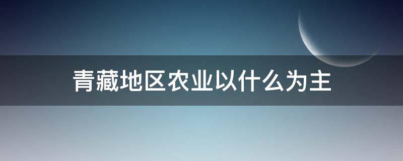 青藏地区农业以什么为主（青藏地区农业以什么为主有什么牧区和什么牧区）