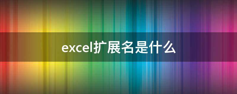 excel扩展名是什么（excel扩展名是啥）