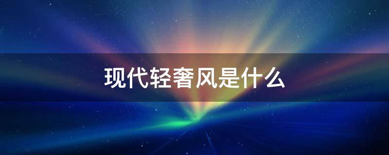 现代轻奢风是什么 现代轻奢风是什么意思