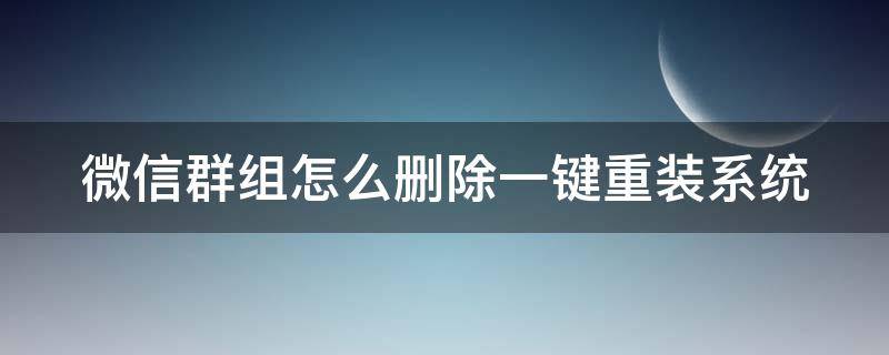 微信群组怎么删除一键重装系统 微信组的群怎么删除