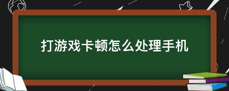 打游戏卡顿怎么处理手机 手机打游戏卡顿怎么解决方法