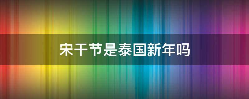 宋干节是泰国新年吗 宋干节为泰国的传统新年这三天被称为