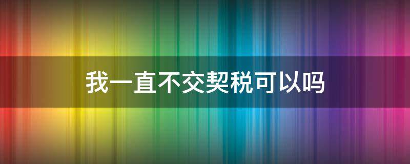 我一直不交契税可以吗 一直不交契税有什么问题吗