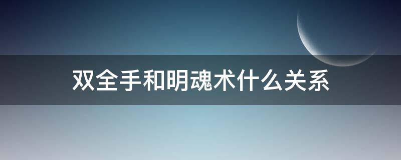 双全手和明魂术什么关系 一人之下明魂术和双全手
