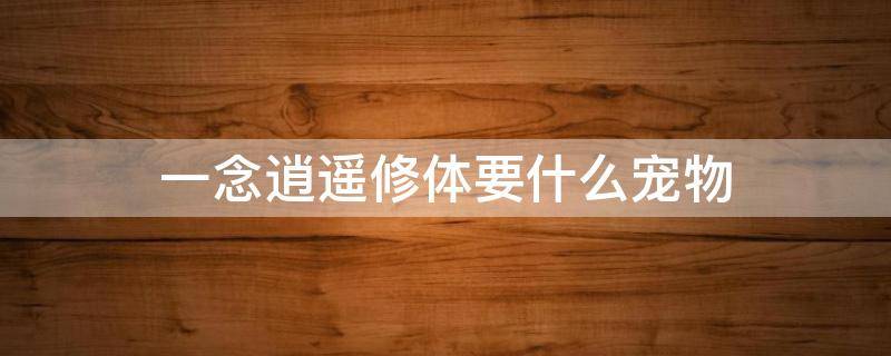 一念逍遥修体要什么宠物 一念逍遥宠物修为