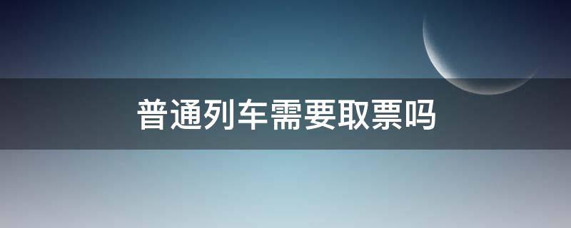 普通列车需要取票吗 现在普通列车需要取票吗