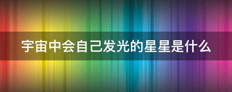 宇宙中会自己发光的星星是什么（宇宙中会自己发光的星星是什么原理）