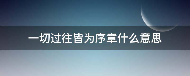 一切过往皆为序章什么意思 一切过往皆为序章下一句是什么