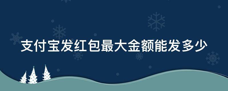 支付宝发红包最大金额能发多少 支付宝红包最大金额能发多少一个