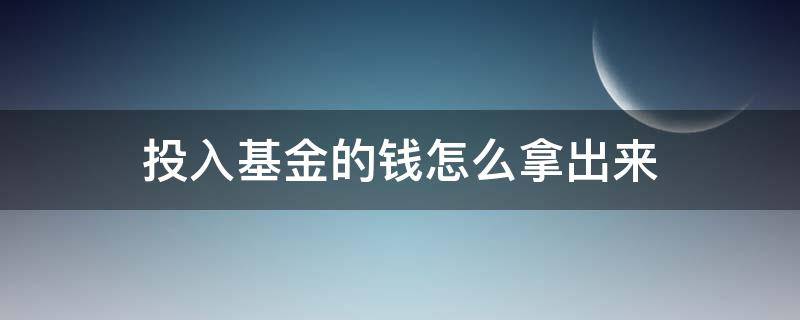 投入基金的钱怎么拿出来（想把基金里的钱拿出来怎么拿）