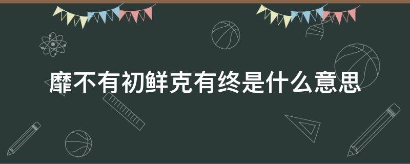 靡不有初鲜克有终是什么意思 靡不有初鲜克有终怎么理解