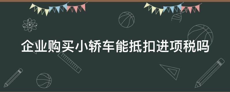 企业购买小轿车能抵扣进项税吗 企业购买小轿车可以抵扣增值税吗