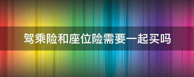 驾乘险和座位险需要一起买吗 驾乘险和座位险可以一起买吗