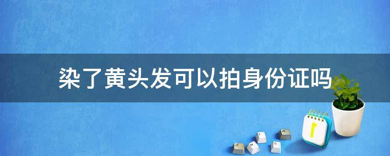 染了黄头发可以拍身份证吗（染成黄头发可以拍身份证吗）