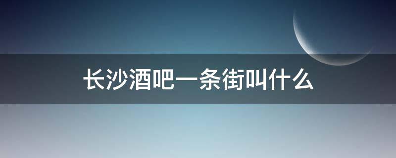 长沙酒吧一条街叫什么 长沙酒吧一条街叫什么名字