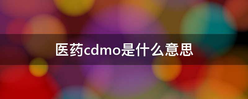 医药cdmo是什么意思（医药行业所说的cdmo是什么意思?）