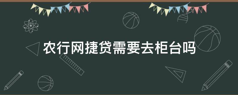 农行网捷贷需要去柜台吗（农业银行网捷贷需要去银行吗）