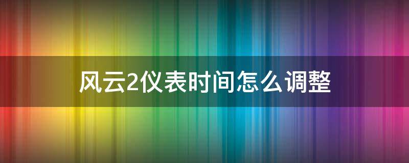 风云2仪表时间怎么调整（风云2仪表盘时间怎么调）