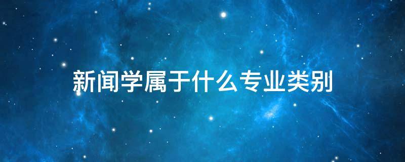 新闻学属于什么专业类别（新闻学是属于什么专业类别）