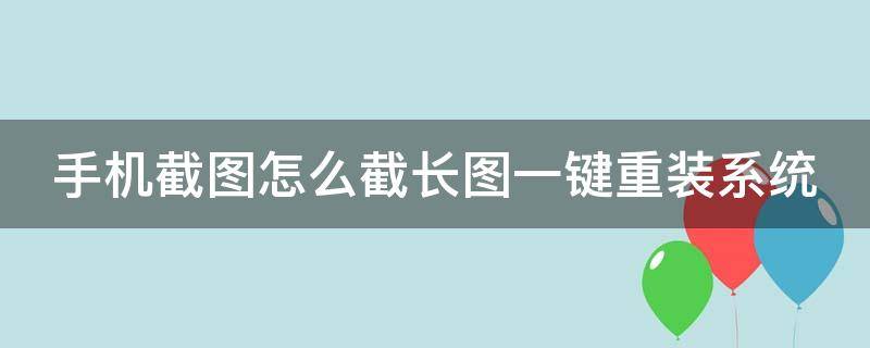 手机截图怎么截长图一键重装系统 手机截图怎么截长图一键重装系统软件