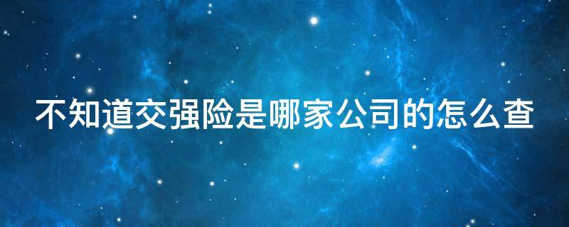 不知道交强险是哪家公司的怎么查（交强险不知道是哪个保险公司的怎么办）