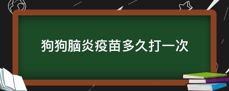 狗狗脑炎疫苗多久打一次（狗狗脑炎疫苗多长时间一针）