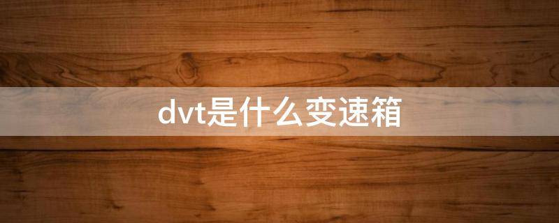 dvt是什么变速箱 dvt是什么变速箱就是不好