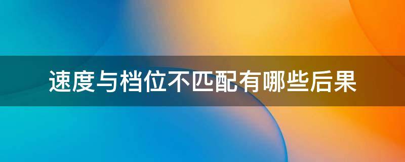 速度与档位不匹配有哪些后果（速度与档位不匹配会发生什么）