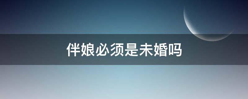 伴娘必须是未婚吗 伴娘必须是未婚吗?忌讳