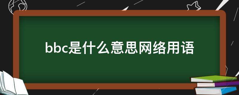 bbc是什么意思网络用语 网络bbc是什么意思中文