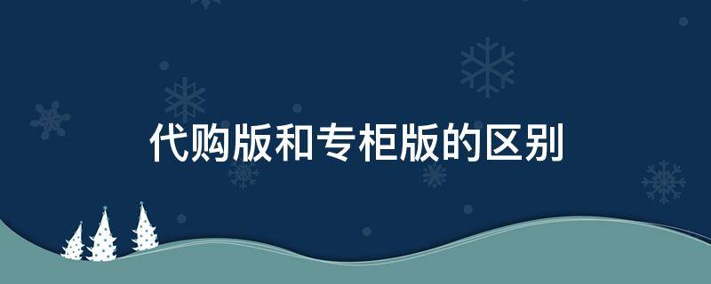 代购版和专柜版的区别 代购版本跟专柜版本