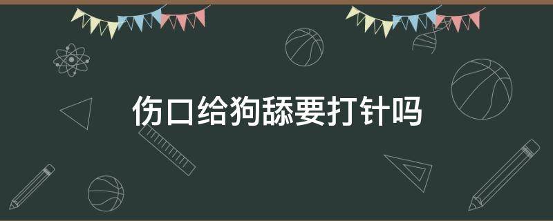 伤口给狗舔要打针吗（被打疫苗的狗舔了伤口需要打针吗）