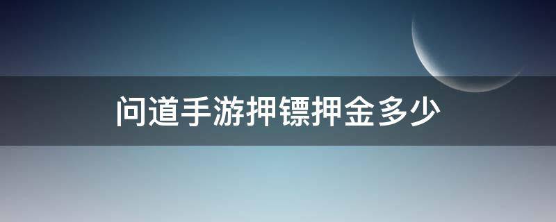 问道手游押镖押金多少（问道手游第一次押镖要钱吗）