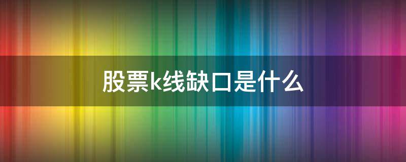 股票k线缺口是什么 股票k线有缺口